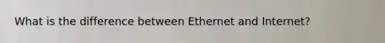 What is the difference between Ethernet and Internet?