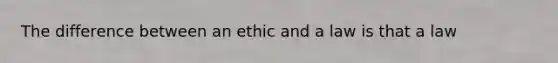 The difference between an ethic and a law is that a law