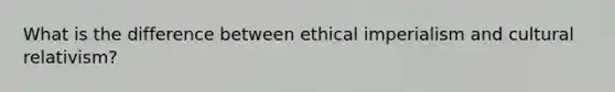 What is the difference between ethical imperialism and cultural relativism?