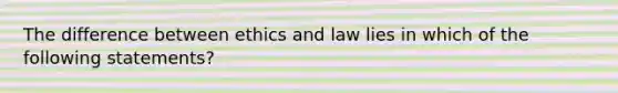 The difference between ethics and law lies in which of the following statements?