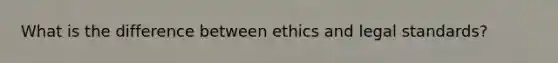 What is the difference between ethics and legal standards?