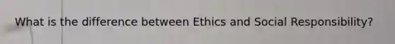 What is the difference between Ethics and Social Responsibility?