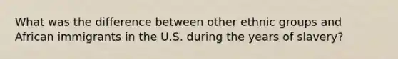 What was the difference between other ethnic groups and African immigrants in the U.S. during the years of slavery?