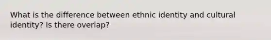 What is the difference between ethnic identity and cultural identity? Is there overlap?