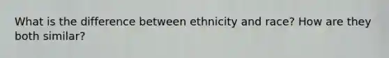 What is the difference between ethnicity and race? How are they both similar?