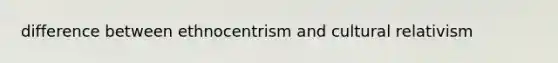 difference between ethnocentrism and cultural relativism