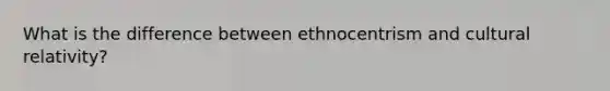 What is the difference between ethnocentrism and cultural relativity?