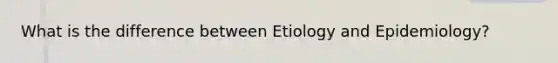 What is the difference between Etiology and Epidemiology?