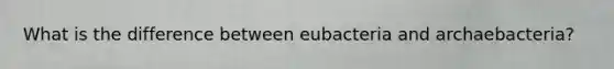 What is the difference between eubacteria and archaebacteria?