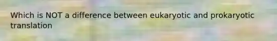 Which is NOT a difference between eukaryotic and prokaryotic translation