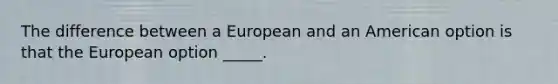 The difference between a European and an American option is that the European option _____.