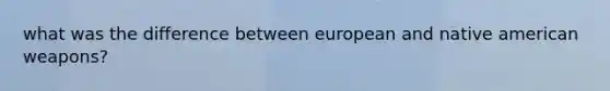 what was the difference between european and native american weapons?