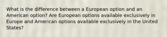 What is the difference between a European option and an American​ option? Are European options available exclusively in Europe and American options available exclusively in the United​ States?