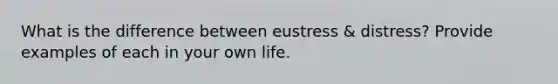 What is the difference between eustress & distress? Provide examples of each in your own life.