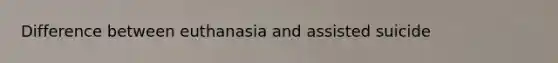 Difference between euthanasia and assisted suicide