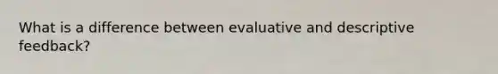 What is a difference between evaluative and descriptive feedback?