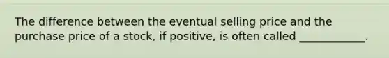 The difference between the eventual selling price and the purchase price of a stock, if positive, is often called ____________.