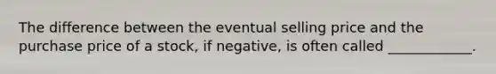 The difference between the eventual selling price and the purchase price of a stock, if negative, is often called ____________.