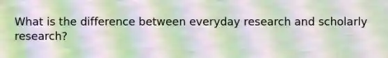 What is the difference between everyday research and scholarly research?