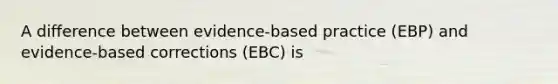 A difference between evidence-based practice (EBP) and evidence-based corrections (EBC) is