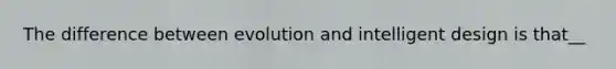 The difference between evolution and intelligent design is that__