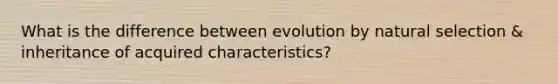 What is the difference between evolution by natural selection & inheritance of acquired characteristics?