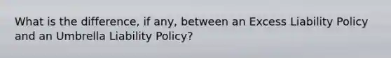 What is the difference, if any, between an Excess Liability Policy and an Umbrella Liability Policy?