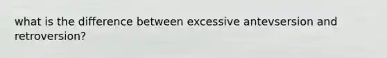 what is the difference between excessive antevsersion and retroversion?