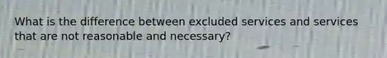 What is the difference between excluded services and services that are not reasonable and necessary?