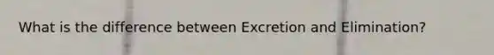 What is the difference between Excretion and Elimination?