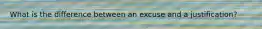 What is the difference between an excuse and a justification?