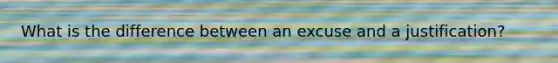 What is the difference between an excuse and a justification?