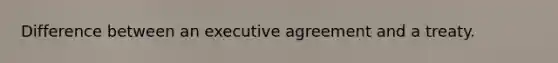 Difference between an executive agreement and a treaty.