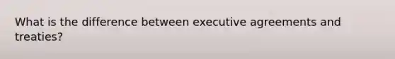 What is the difference between executive agreements and treaties?