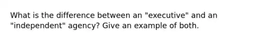 What is the difference between an "executive" and an "independent" agency? Give an example of both.