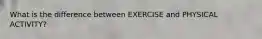 What is the difference between EXERCISE and PHYSICAL ACTIVITY?