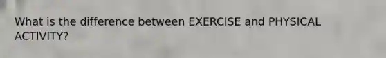 What is the difference between EXERCISE and PHYSICAL ACTIVITY?