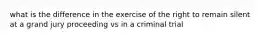 what is the difference in the exercise of the right to remain silent at a grand jury proceeding vs in a criminal trial