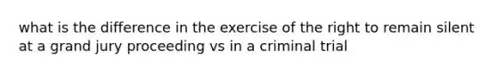 what is the difference in the exercise of the right to remain silent at a grand jury proceeding vs in a criminal trial