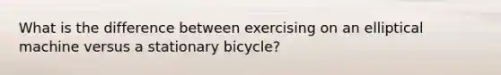 What is the difference between exercising on an elliptical machine versus a stationary bicycle?