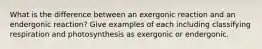 What is the difference between an exergonic reaction and an endergonic reaction? Give examples of each including classifying respiration and photosynthesis as exergonic or endergonic.