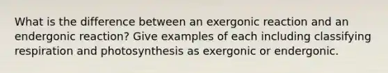 What is the difference between an exergonic reaction and an endergonic reaction? Give examples of each including classifying respiration and photosynthesis as exergonic or endergonic.