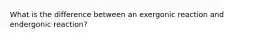 What is the difference between an exergonic reaction and endergonic reaction?