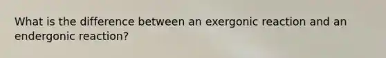 What is the difference between an exergonic reaction and an endergonic reaction?