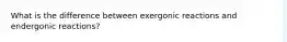 What is the difference between exergonic reactions and endergonic reactions?