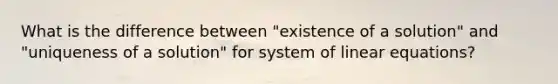 What is the difference between "existence of a solution" and "uniqueness of a solution" for system of linear equations?