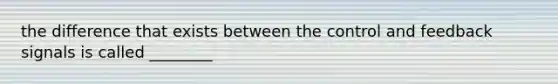 the difference that exists between the control and feedback signals is called ________