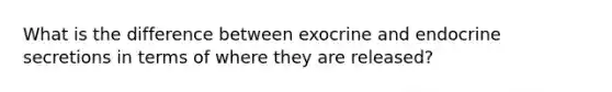 What is the difference between exocrine and endocrine secretions in terms of where they are released?