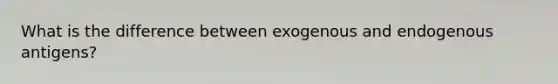 What is the difference between exogenous and endogenous antigens?