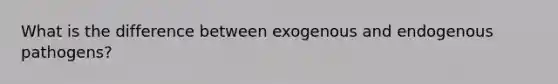 What is the difference between exogenous and endogenous pathogens?